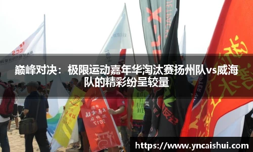巅峰对决：极限运动嘉年华淘汰赛扬州队vs威海队的精彩纷呈较量