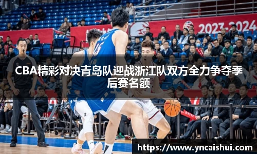 CBA精彩对决青岛队迎战浙江队双方全力争夺季后赛名额