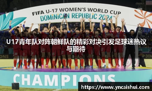 U17青年队对阵朝鲜队的精彩对决引发足球迷热议与期待