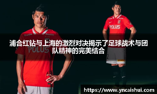浦合红钻与上海的激烈对决揭示了足球战术与团队精神的完美结合