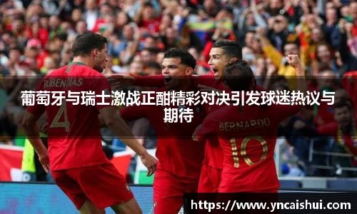 葡萄牙与瑞士激战正酣精彩对决引发球迷热议与期待